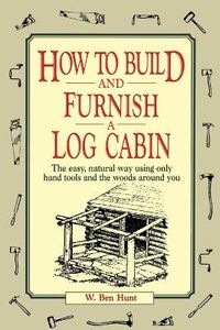 How to Build and Furnish a Log Cabin; W. Ben Hunt; 1974