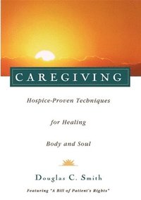 Caregiving: Hospice-Proven Techniques for Healing Body and Soul; Douglas C. Smith; 1997