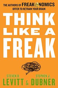 Think Like a Freak; Stephen J. Dubner, Steven D. Levitt; 2015