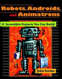 Robots, Androids, and Animatrons: 12 Incredible Projects You Can Build; John Iovine; 1998