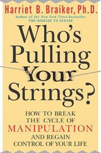 Who's Pulling Your Strings?: How to Break the Cycle of Manipulation and Regain Control of Your Life; Harriet Braiker; 2004