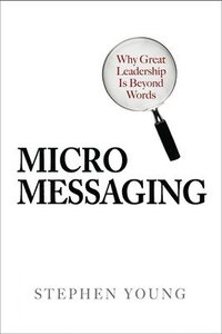 Micromessaging: Why Great Leadership is Beyond Words; Stephen Young; 2006