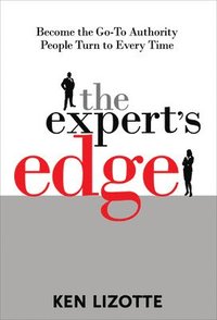 The Expert's Edge: Become the Go-To Authority People Turn to Every Time; Ken Lizotte; 2008