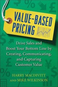 Value-Based Pricing: Drive Sales and Boost Your Bottom Line by Creating, Communicating and Capturing Customer Value; Harry MacDivitt; 2011