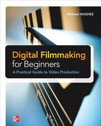 Digital Filmmaking for Beginners: A Practical Guide to Video Production; Michael K Hughes; 2012