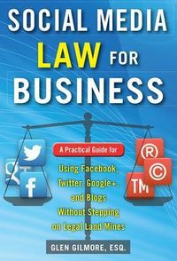 Social Media Law for Business: A Practical Guide for Using Facebook, Twitter, Google +, and Blogs Without Stepping on Legal Land Mines; Glen Gilmore; 2015