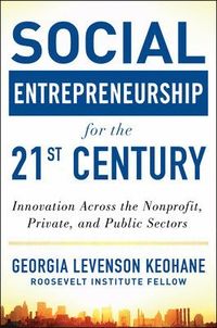 Social Entrepreneurship for the 21st Century: Innovation Across the Nonprofit, Private, and Public Sectors; Georgia Levenson Keohane; 2013