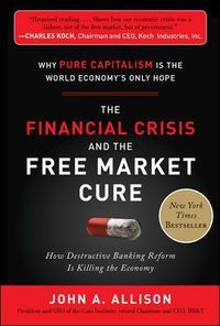 The Financial Crisis and the Free Market Cure:  Why Pure Capitalism is the World Economy's Only Hope; John Allison; 2012