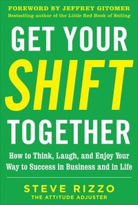 Get Your SHIFT Together: How to Think, Laugh, and Enjoy Your Way to Success in Business and in Life, with a foreword by Jeffrey Gitomer; Steve Rizzo; 2013