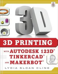 3D Printing with Autodesk 123D, Tinkercad, and MakerBot; Lydia Cline; 2015
