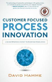 Customer Focused Process Innovation: Linking Strategic Intent to Everyday Execution; David Hamme; 2014