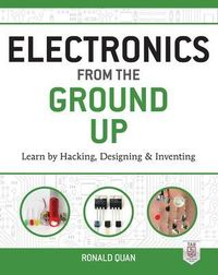 Electronics from the Ground Up: Learn by Hacking, Designing, and Inventing; Ronald Quan; 2014