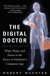The Digital Doctor: Hope, Hype, and Harm at the Dawn of Medicines Computer Age; Robert Wachter; 2015