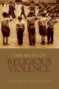 The Myth of Religious Violence; William T Cavanaugh; 2009