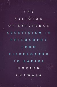Religion of existence - asceticism in philosophy from kierkegaard to sartre; Noreen Khawaja; 2016