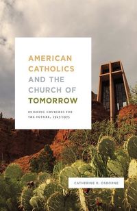 American catholics and the church of tomorrow - building churches for the f; Catherine R. Osborne; 2018