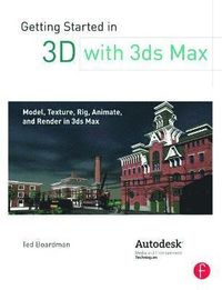 Getting Started in 3D with 3ds Max: Model, Texture, Rig, Animate, and Render in 3ds Max; Ted Boardman; 2012