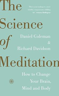 The Science of Meditation: How to Change Your Brain, Mind and Body; Daniel Goleman, Richard J. Davidson; 2017