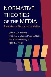Normative Theories of the Media; Clifford G Christians, Theodore Glasser, Denis McQuail, Kaarle Nordenstreng, Robert A. White; 2009