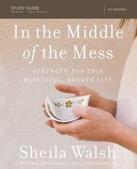 In the middle of the mess study guide - strength for this beautiful, broken; Sheila Walsh; 2017