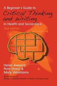 A Beginner's Guide to Critical Thinking and Writing in Health and Social Care; Helen Aveyard; 2015