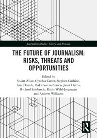The Future of Journalism: Risks, Threats and Opportunities; Stuart Allan, Cynthia Carter, Stephen Cushion, Lina Dencik, Inaki Garcia-Blanco; 2020