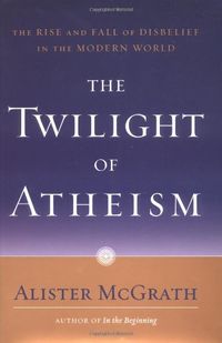 The Twilight of Atheism: The Rise and Fall of Disbelief in the Modern World; Alister E. McGrath; 2004
