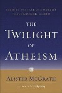 The Twilight of Atheism: The Rise and Fall of Disbelief in the Modern World; Alister McGrath; 2006