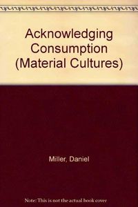 Acknowledging consumption : a review of new studies; Daniel Miller; 1994
