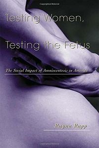 Testing Women, Testing the Fetus; Rayna Rapp; 1999