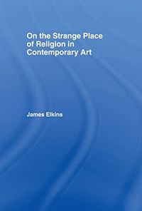 On the Strange Place of Religion in Contemporary Art; James Elkins; 2004
