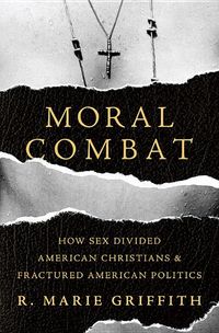 Moral combat - how sex divided american christians and fractured american p; R. Marie Griffith; 2018