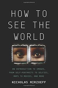 How to See the World: An Introduction to Images, from Self-Portraits to Selfies, Maps to Movies, and More; Nicholas Mirzoeff; 2016