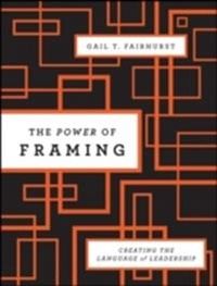 The Power of Framing: Creating the Language of Leadership; Gail T. Fairhurst; 2011