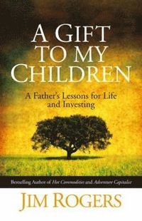A Gift to my Children: A Father's Lessons for Life and Investing; Jim Rogers; 2009
