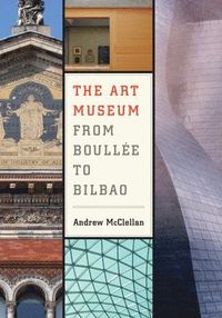 The Art Museum from Boullee to Bilbao; Andrew McClellan; 2008