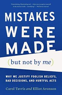 Mistakes Were Made (But Not by Me): Why We Justify Foolish Beliefs, Bad Decisions, and Hurtful Acts; Carol Tavris, Elliot Aronson; 2015