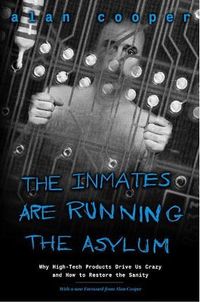 The Inmates Are Running the Asylum: Why High Tech Products Drive Us Crazy and How to Restore the Sanity; Alan Cooper; 2004