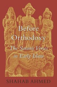 Before orthodoxy - the satanic verses in early islam; Shahab Ahmed; 2017
