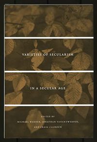 Varieties of Secularism in a Secular Age; Michael Warner, Jonathan VanAntwerpen, Craig J. Calhoun; 2010