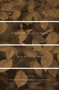 Varieties of Secularism in a Secular Age; Michael Warner, Jonathan Vanantwerpen, Craig Calhoun; 2013