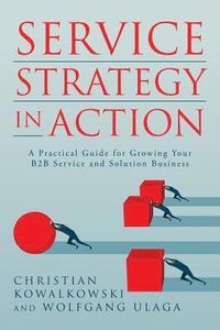 Service Strategy in Action: A Practical Guide for Growing Your B2B Service and Solution Business; Wolfgang Ulaga, Christian Kowalkowski; 2017