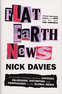 Flat Earth news : an award-winning reporter exposes falsehood, distortion and propaganda in the global media; Nicholas Davies; 2008