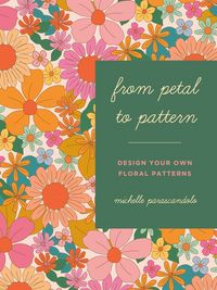 From Petal To Pattern : Make Your Own Floral Patterns; Michelle Parascandolo; 2022
