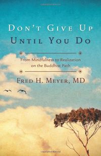 Don't Give Up Until You Do: From Mindfulness to Realization on the Buddhist Path; Fred H. Meyer; 2012