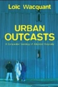 Urban Outcasts: A Comparative Sociology of Advanced Marginality; Loic J Wacquant, John Howe; 2007
