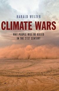 Climate Wars: What People Will Be Killed For in the 21st Century; Harald Welzer; 2012