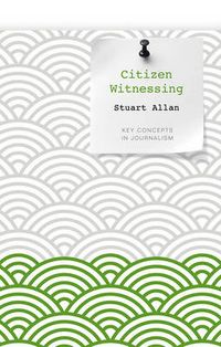 Citizen Witnessing: Revisioning Journalism in Times of Crisis; Stuart Allan; 2013