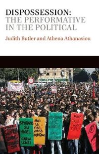 Dispossession: The Performative in the Political; Judith Butler, Athena Athanasiou; 2013