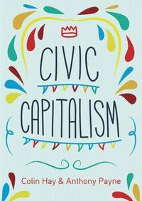 Civic Capitalism; Colin Hay, Anthony Payne; 2015
